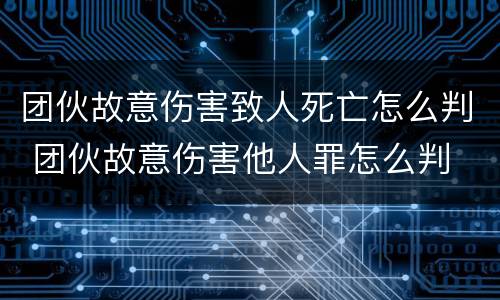 团伙故意伤害致人死亡怎么判 团伙故意伤害他人罪怎么判