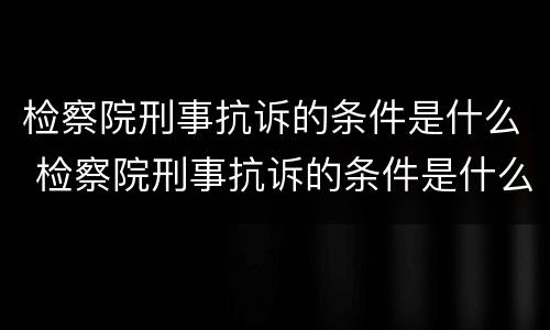 检察院刑事抗诉的条件是什么 检察院刑事抗诉的条件是什么呢