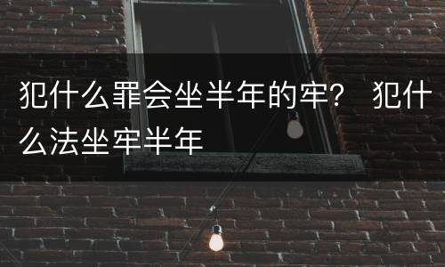 犯什么罪会坐半年的牢？ 犯什么法坐牢半年