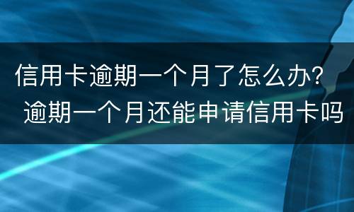 信用卡逾期一个月了怎么办？ 逾期一个月还能申请信用卡吗