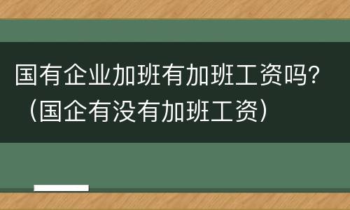 国有企业加班有加班工资吗？（国企有没有加班工资）