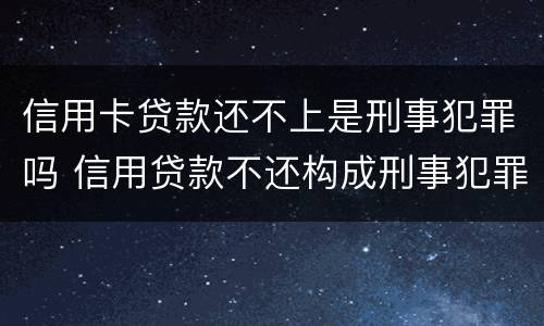 信用卡贷款还不上是刑事犯罪吗 信用贷款不还构成刑事犯罪