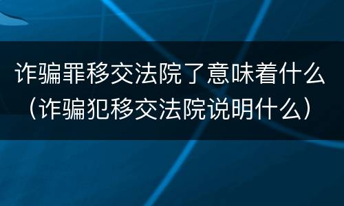 诈骗罪移交法院了意味着什么（诈骗犯移交法院说明什么）