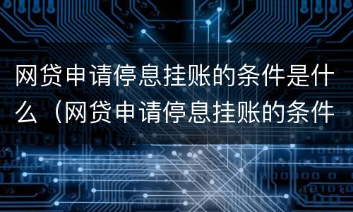 网贷申请停息挂账的条件是什么（网贷申请停息挂账的条件是什么呢）