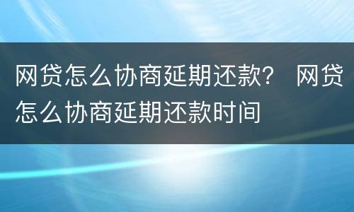 网贷怎么协商延期还款？ 网贷怎么协商延期还款时间