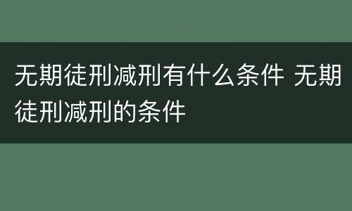 无期徒刑减刑有什么条件 无期徒刑减刑的条件