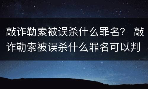 敲诈勒索被误杀什么罪名？ 敲诈勒索被误杀什么罪名可以判刑