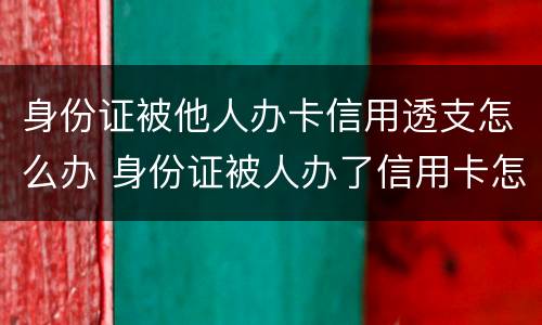身份证被他人办卡信用透支怎么办 身份证被人办了信用卡怎么办