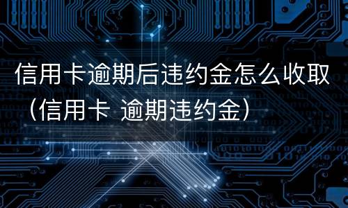 信用卡逾期后违约金怎么收取（信用卡 逾期违约金）