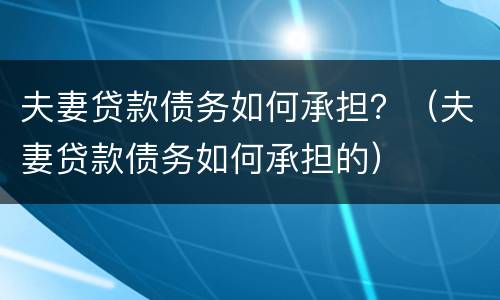 夫妻贷款债务如何承担？（夫妻贷款债务如何承担的）