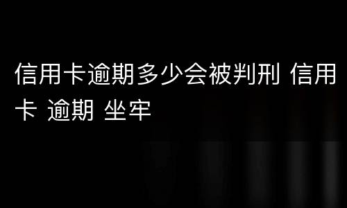信用卡逾期多少会被判刑 信用卡 逾期 坐牢