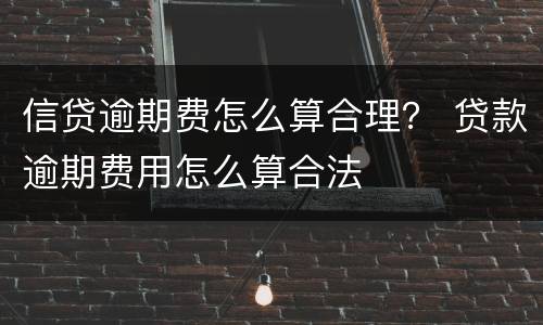 信贷逾期费怎么算合理？ 贷款逾期费用怎么算合法