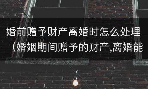婚前赠予财产离婚时怎么处理（婚姻期间赠予的财产,离婚能要回吗）