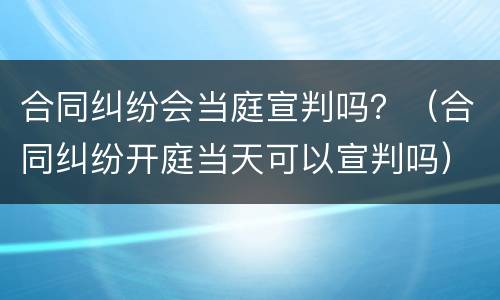 合同纠纷会当庭宣判吗？（合同纠纷开庭当天可以宣判吗）