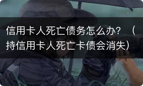 信用卡人死亡债务怎么办？（持信用卡人死亡卡债会消失）