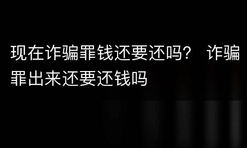 现在诈骗罪钱还要还吗？ 诈骗罪出来还要还钱吗