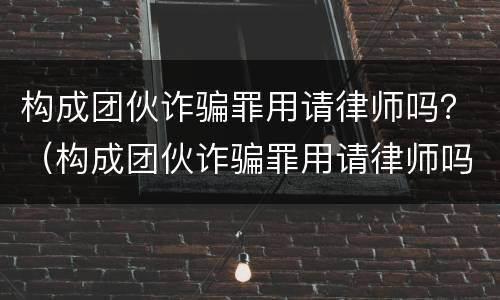 构成团伙诈骗罪用请律师吗？（构成团伙诈骗罪用请律师吗多少钱）