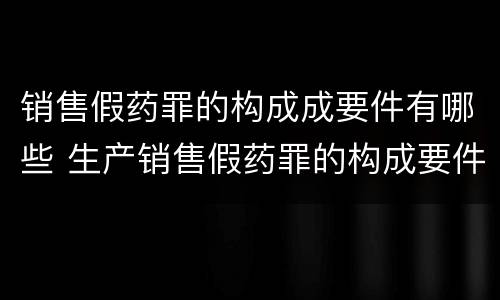 销售假药罪的构成成要件有哪些 生产销售假药罪的构成要件