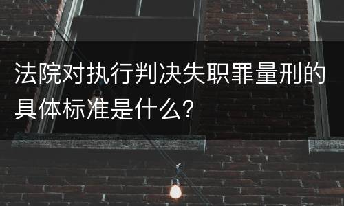 法院对执行判决失职罪量刑的具体标准是什么？