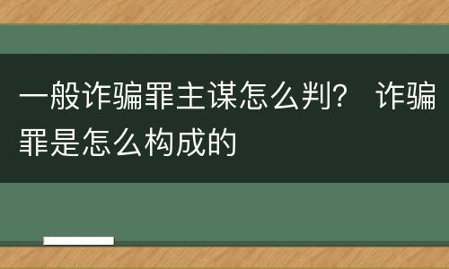 一般诈骗罪主谋怎么判？ 诈骗罪是怎么构成的