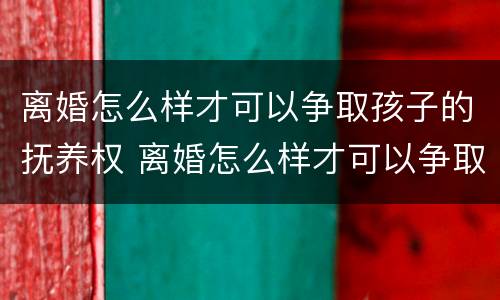 离婚怎么样才可以争取孩子的抚养权 离婚怎么样才可以争取孩子的抚养权呢