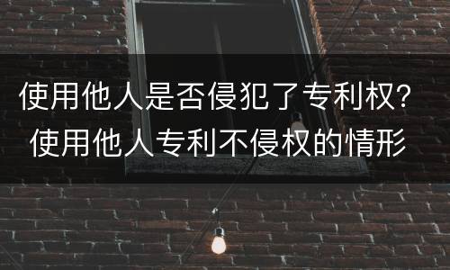 使用他人是否侵犯了专利权？ 使用他人专利不侵权的情形