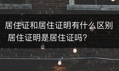 居住证和居住证明有什么区别 居住证明是居住证吗?