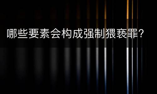 哪些要素会构成强制猥亵罪?