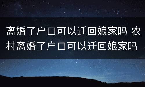 离婚了户口可以迁回娘家吗 农村离婚了户口可以迁回娘家吗