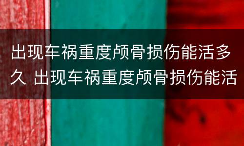 出现车祸重度颅骨损伤能活多久 出现车祸重度颅骨损伤能活多久呀