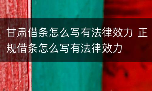甘肃借条怎么写有法律效力 正规借条怎么写有法律效力