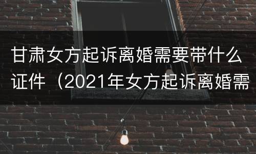 甘肃女方起诉离婚需要带什么证件（2021年女方起诉离婚需要带什么证件）
