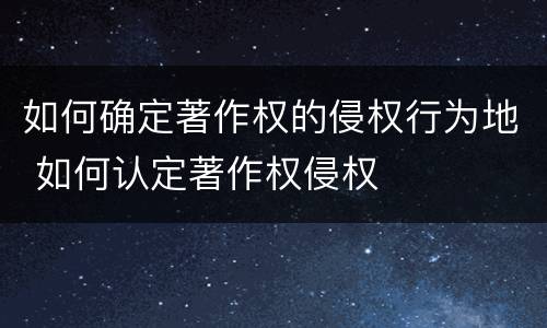 如何确定著作权的侵权行为地 如何认定著作权侵权
