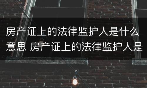 房产证上的法律监护人是什么意思 房产证上的法律监护人是什么意思啊