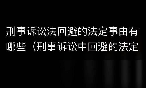 刑事诉讼法回避的法定事由有哪些（刑事诉讼中回避的法定事由包括哪些）