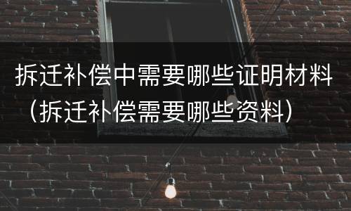 拆迁补偿中需要哪些证明材料（拆迁补偿需要哪些资料）