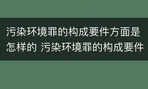 污染环境罪的构成要件方面是怎样的 污染环境罪的构成要件方面是怎样的问题