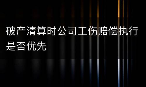 破产清算时公司工伤赔偿执行是否优先