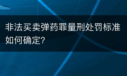 非法买卖弹药罪量刑处罚标准如何确定？
