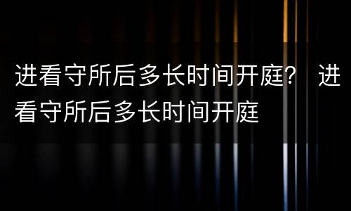进看守所后多长时间开庭？ 进看守所后多长时间开庭