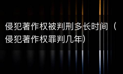 侵犯著作权被判刑多长时间（侵犯著作权罪判几年）