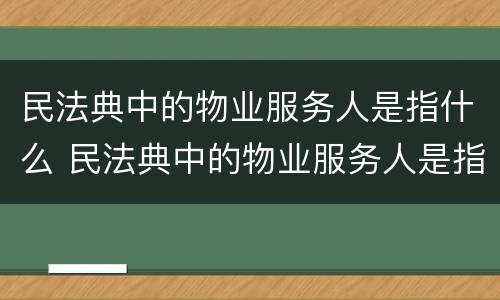 民法典中的物业服务人是指什么 民法典中的物业服务人是指什么