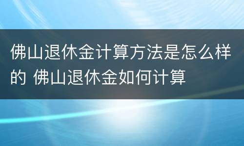 佛山退休金计算方法是怎么样的 佛山退休金如何计算