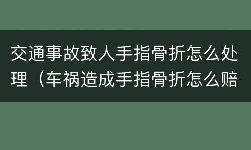 交通事故致人手指骨折怎么处理（车祸造成手指骨折怎么赔偿）