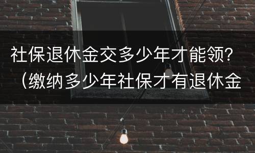 社保退休金交多少年才能领？（缴纳多少年社保才有退休金领?）