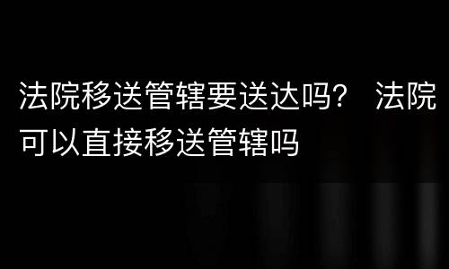 法院移送管辖要送达吗？ 法院可以直接移送管辖吗