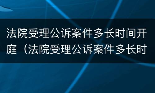 法院受理公诉案件多长时间开庭（法院受理公诉案件多长时间开庭啊）