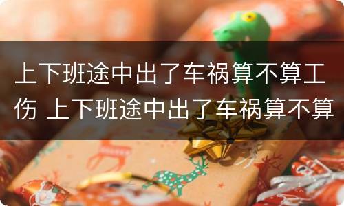 上下班途中出了车祸算不算工伤 上下班途中出了车祸算不算工伤保险赔偿
