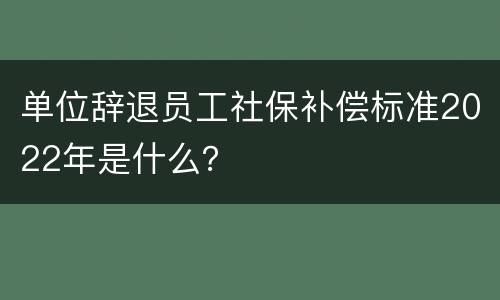 单位辞退员工社保补偿标准2022年是什么？