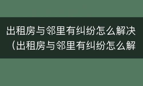 出租房与邻里有纠纷怎么解决（出租房与邻里有纠纷怎么解决呢）